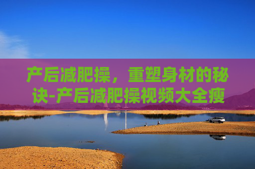 产后减肥操，重塑身材的秘诀-产后减肥操视频大全瘦全身