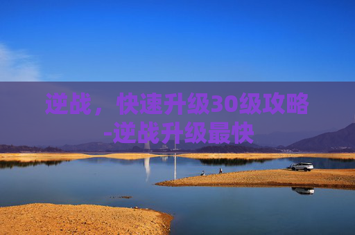 逆战，快速升级30级攻略-逆战升级最快