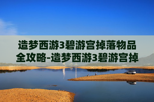 造梦西游3碧游宫掉落物品全攻略-造梦西游3碧游宫掉落物品怎么获得