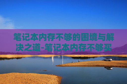 笔记本内存不够的困境与解决之道-笔记本内存不够买内存卡还是硬盘