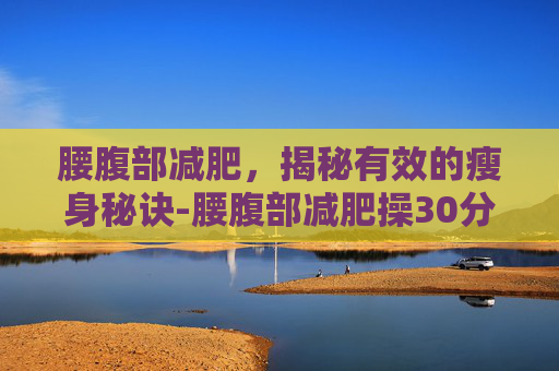 腰腹部减肥，揭秘有效的瘦身秘诀-腰腹部减肥操30分钟