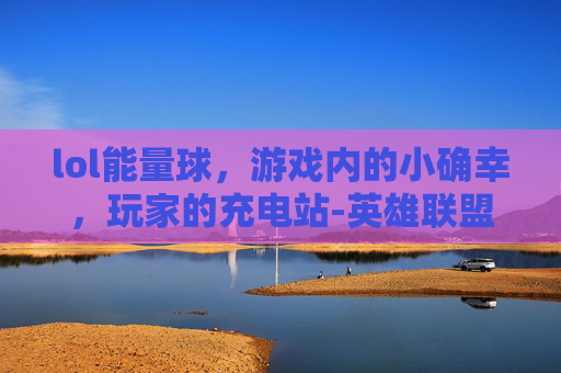lol能量球，游戏内的小确幸，玩家的充电站-英雄联盟能量球