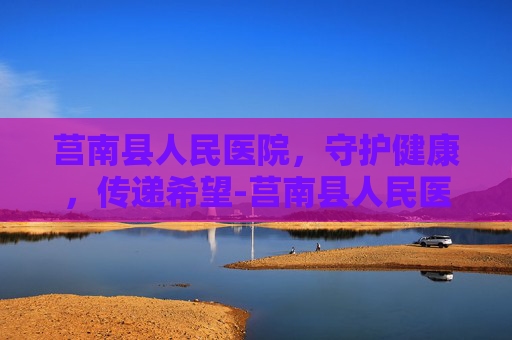 莒南县人民医院，守护健康，传递希望-莒南县人民医院电话