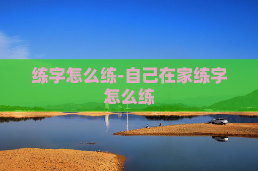 练字怎么练-自己在家练字怎么练