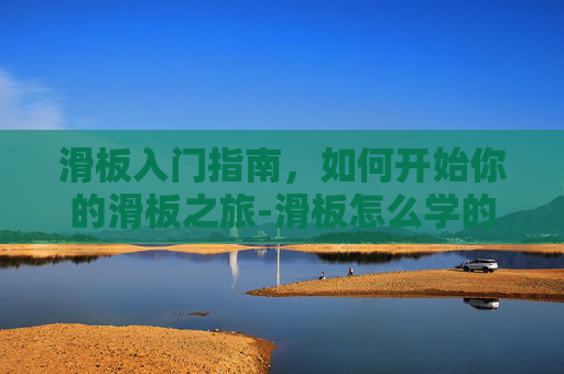 滑板入门指南，如何开始你的滑板之旅-滑板怎么学的视频教程