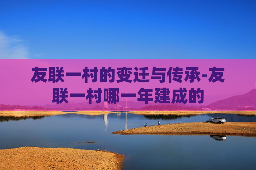友联一村的变迁与传承-友联一村哪一年建成的