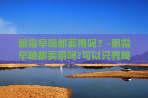 眼霜早晚都要用吗？-眼霜早晚都要用吗?可以只有晚上用吗
