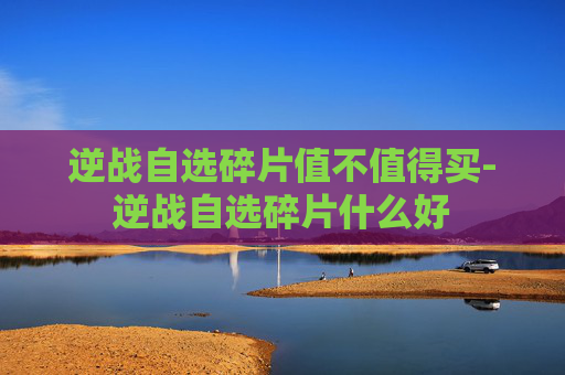 逆战自选碎片值不值得买-逆战自选碎片什么好