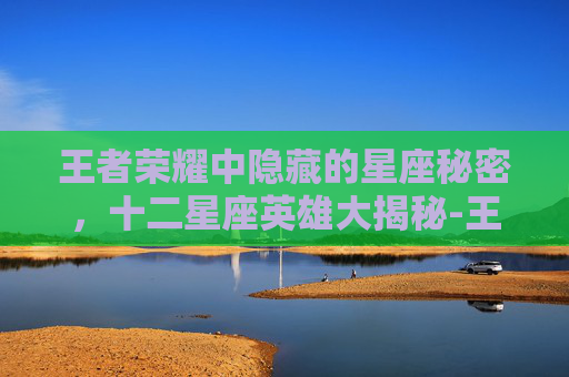 王者荣耀中隐藏的星座秘密，十二星座英雄大揭秘-王者荣耀哪个星座最厉害
