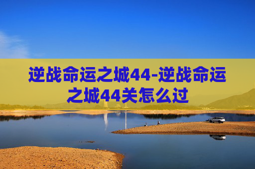 逆战命运之城44-逆战命运之城44关怎么过