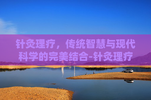 针灸理疗，传统智慧与现代科学的完美结合-针灸理疗多久一次比较好