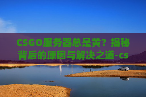 CSGO服务器总是黄？揭秘背后的原因与解决之道-csgo服务器崩