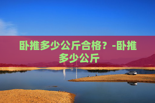卧推多少公斤合格？-卧推 多少公斤