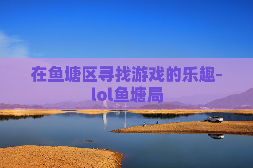 在鱼塘区寻找游戏的乐趣-lol鱼塘局