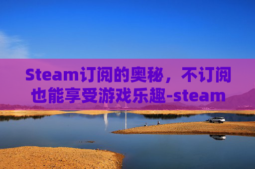 Steam订阅的奥秘，不订阅也能享受游戏乐趣-steam订阅不下载怎么办