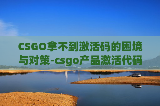 CSGO拿不到激活码的困境与对策-csgo产品激活代码