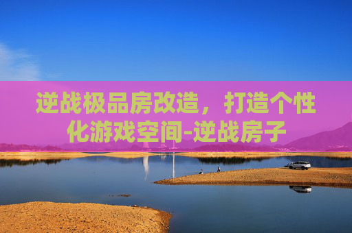 逆战极品房改造，打造个性化游戏空间-逆战房子