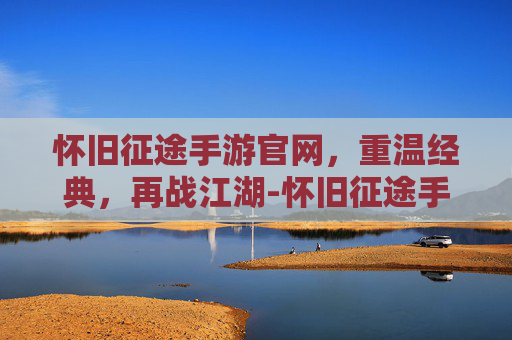 怀旧征途手游官网，重温经典，再战江湖-怀旧征途手游官网礼包领取