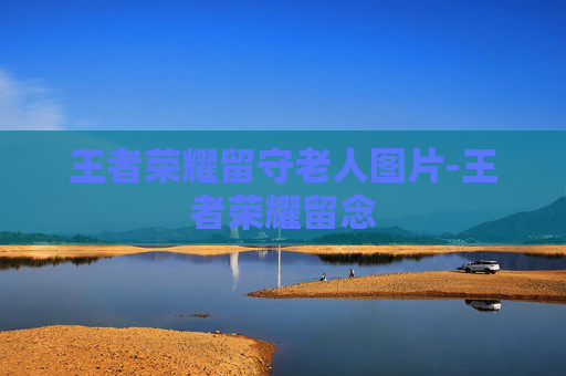 王者荣耀留守老人图片-王者荣耀留念