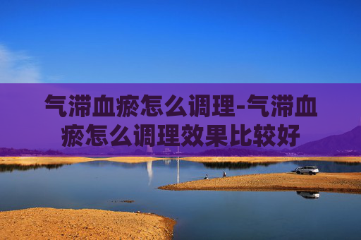 气滞血瘀怎么调理-气滞血瘀怎么调理效果比较好