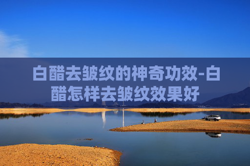 白醋去皱纹的神奇功效-白醋怎样去皱纹效果好