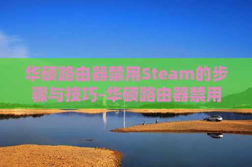 华硕路由器禁用Steam的步骤与技巧-华硕路由器禁用设备