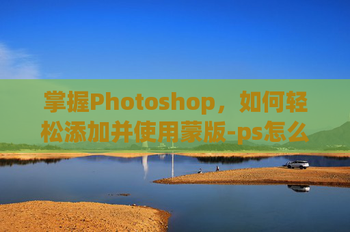掌握Photoshop，如何轻松添加并使用蒙版-ps怎么添加蒙版是半透明的