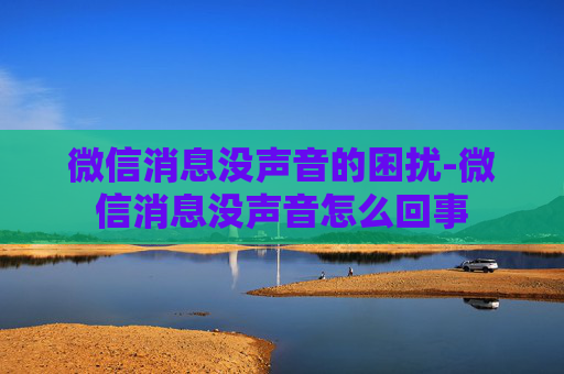 微信消息没声音的困扰-微信消息没声音怎么回事