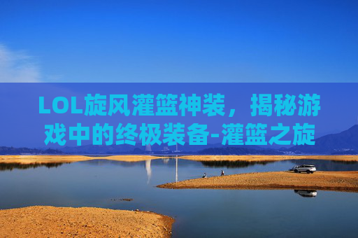 LOL旋风灌篮神装，揭秘游戏中的终极装备-灌篮之旋风