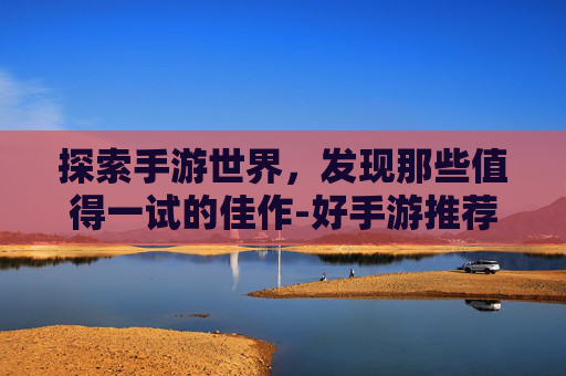 探索手游世界，发现那些值得一试的佳作-好手游推荐排行榜前十名
