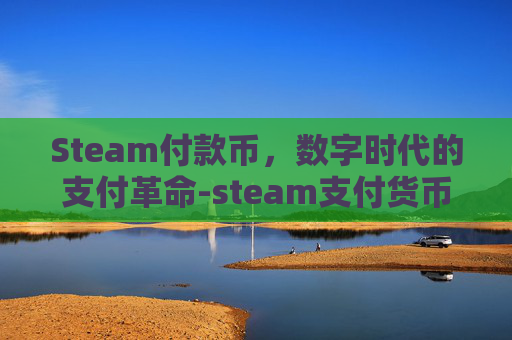 Steam付款币,数字时代的支付革命-steam支付货币 Steam付款币,数字时代的支付革命-steam支付货币