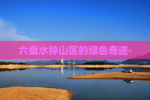 六盘水钟山区的绿色奇迹- 六盘水钟山区的绿色奇迹-