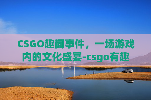CSGO趣闻事件，一场游戏内的文化盛宴-csgo有趣