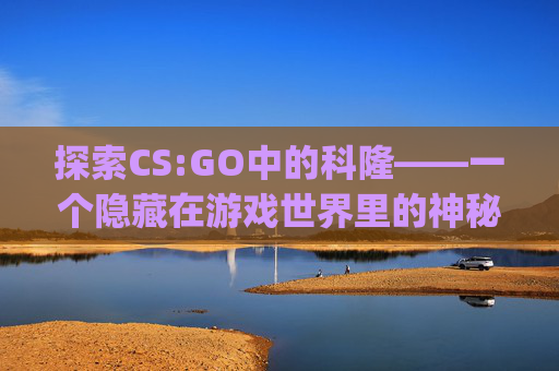 探索CS:GO中的科隆——一个隐藏在游戏世界里的神秘国度-csgo科隆是什么 探索CS:GO中的科隆——一个隐藏在游戏世界里的神秘国度-csgo科隆是什么