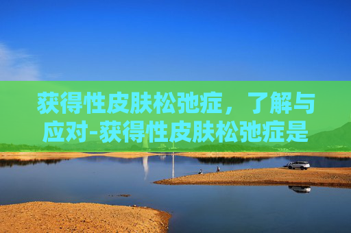 获得性皮肤松弛症,了解与应对-获得性皮肤松弛症是罕见病吗 获得性皮肤松弛症,了解与应对-获得性皮肤松弛症是罕见病吗