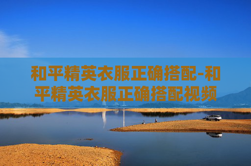 和平精英衣服正确搭配-和平精英衣服正确搭配视频 和平精英衣服正确搭配-和平精英衣服正确搭配视频