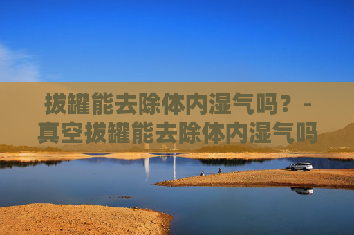 拔罐能去除体内湿气吗?-真空拔罐能去除体内湿气吗 拔罐能去除体内湿气吗?-真空拔罐能去除体内湿气吗
