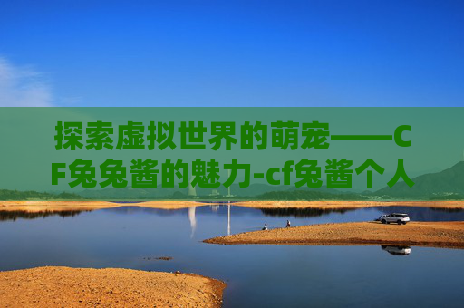 探索虚拟世界的萌宠——CF兔兔酱的魅力-cf兔酱个人资料 探索虚拟世界的萌宠——CF兔兔酱的魅力-cf兔酱个人资料