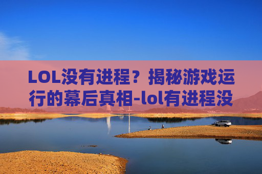 LOL没有进程？揭秘游戏运行的幕后真相-lol有进程没界面