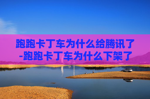 跑跑卡丁车为什么给腾讯了-跑跑卡丁车为什么下架了 跑跑卡丁车为什么给腾讯了-跑跑卡丁车为什么下架了