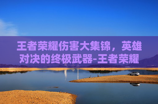 王者荣耀伤害大集锦,英雄对决的终极武器-王者荣耀伤害类型科普 王者荣耀伤害大集锦,英雄对决的终极武器-王者荣耀伤害类型科普