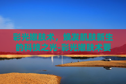 彩光嫩肤术，焕发肌肤新生的科技之光-彩光嫩肤术要多少钱