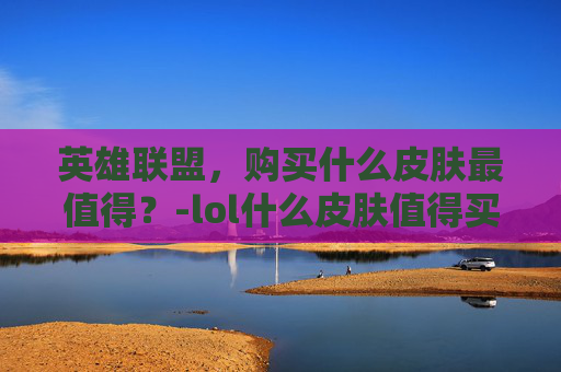 英雄联盟,购买什么皮肤最值得?-lol什么皮肤值得买 英雄联盟,购买什么皮肤最值得?-lol什么皮肤值得买