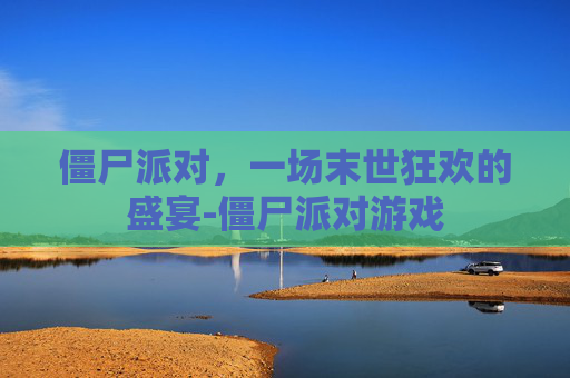 僵尸派对,一场末世狂欢的盛宴-僵尸派对游戏 僵尸派对,一场末世狂欢的盛宴-僵尸派对游戏