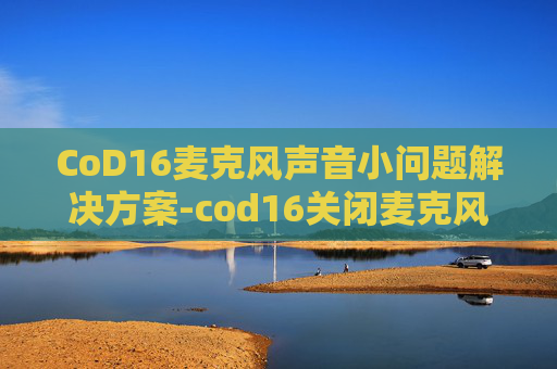 CoD16麦克风声音小问题解决方案-cod16关闭麦克风 CoD16麦克风声音小问题解决方案-cod16关闭麦克风