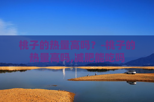 桃子的热量高吗？-桃子的热量高吗,减肥能吃吗