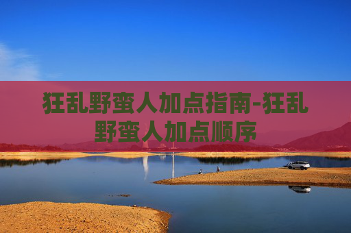 狂乱野蛮人加点指南-狂乱野蛮人加点顺序 狂乱野蛮人加点指南-狂乱野蛮人加点顺序