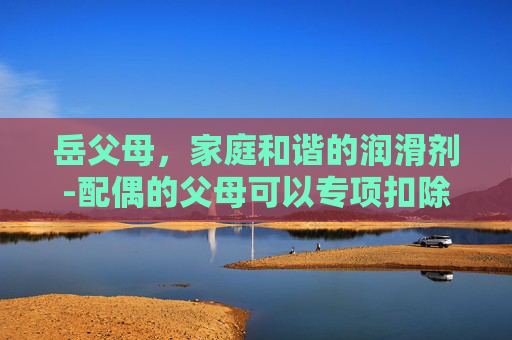 岳父母,家庭和谐的润滑剂-配偶的父母可以专项扣除吗 岳父母,家庭和谐的润滑剂-配偶的父母可以专项扣除吗