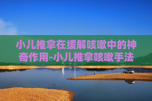 小儿推拿在缓解咳嗽中的神奇作用-小儿推拿咳嗽手法教程