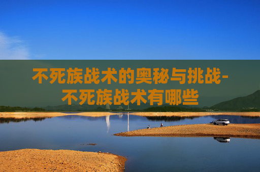 不死族战术的奥秘与挑战-不死族战术有哪些